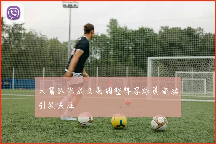 火箭队完成交易调整阵容球员变动引发关注