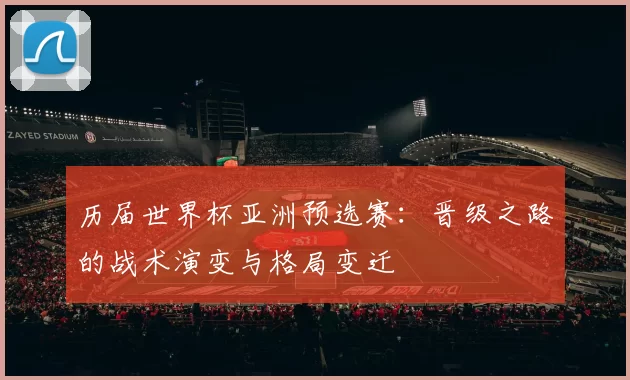 历届世界杯亚洲预选赛：晋级之路的战术演变与格局变迁