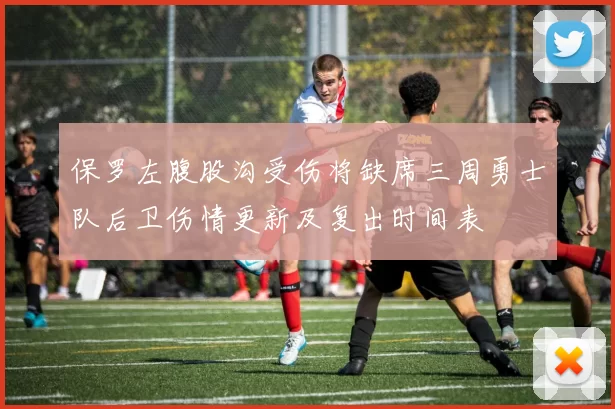 保罗左腹股沟受伤将缺席三周勇士队后卫伤情更新及复出时间表