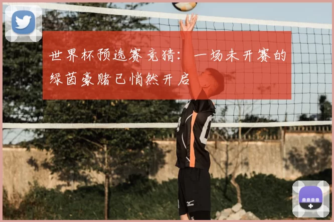 世界杯预选赛竞猜：一场未开赛的绿茵豪赌已悄然开启