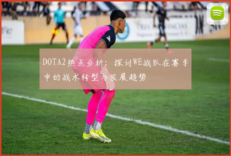 DOTA2热点分析：探讨WE战队在赛季中的战术转型与发展趋势