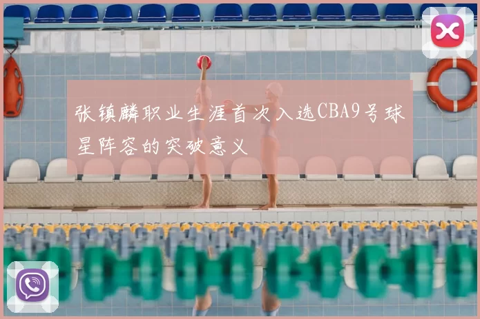 张镇麟职业生涯首次入选CBA9号球星阵容的突破意义