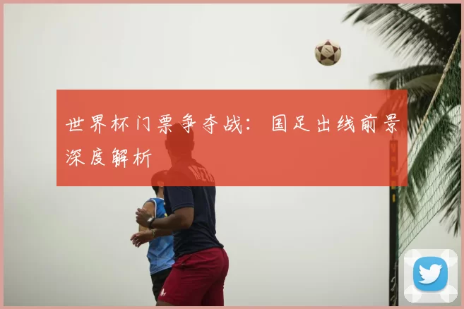 世界杯门票争夺战:国足出线前景深度解析