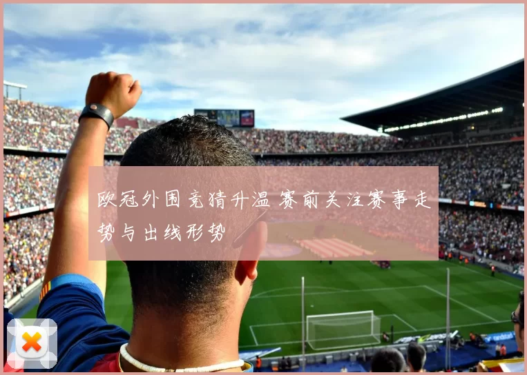 欧冠外围竞猜升温 赛前关注赛事走势与出线形势