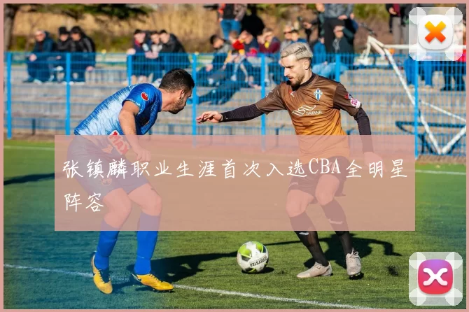张镇麟职业生涯首次入选CBA全明星阵容