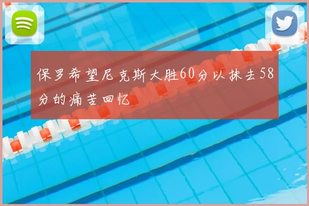 保罗希望尼克斯大胜60分以抹去58分的痛苦回忆