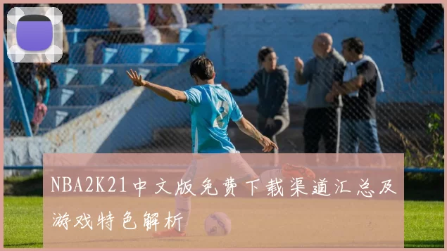 NBA2K21中文版免费下载渠道汇总及游戏特色解析