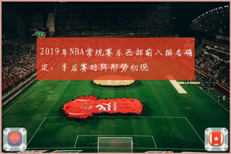 2019年NBA常规赛东西部前八排名确定，季后赛对阵形势初现