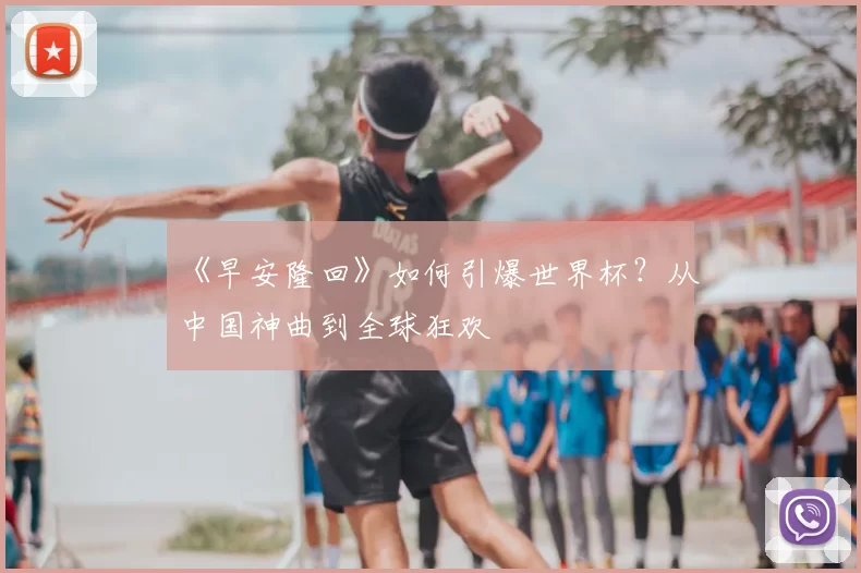 《早安隆回》如何引爆世界杯?从中国神曲到全球狂欢