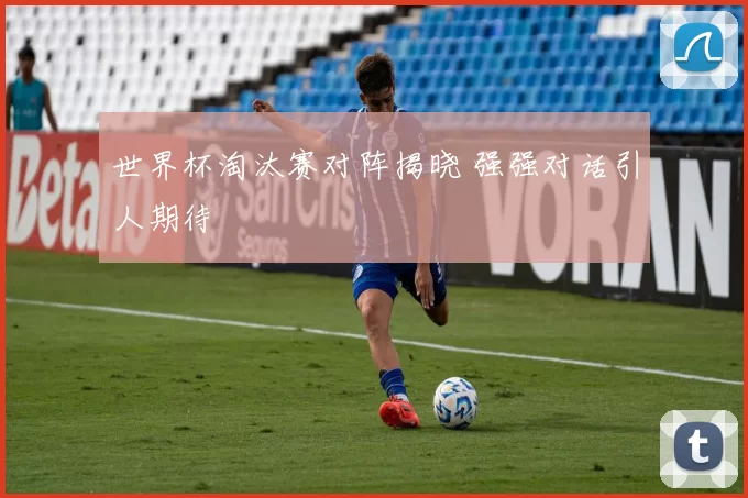 世界杯淘汰赛对阵揭晓 强强对话引人期待