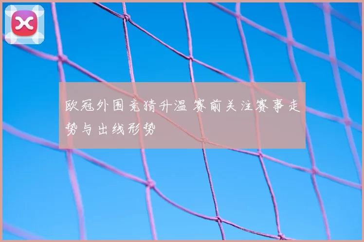 欧冠外围竞猜升温 赛前关注赛事走势与出线形势
