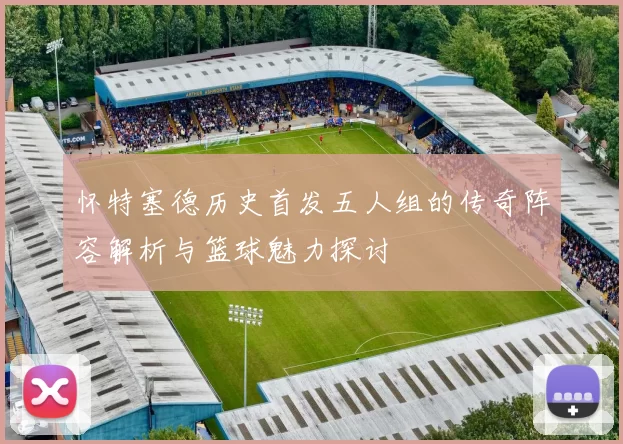 怀特塞德历史首发五人组的传奇阵容解析与篮球魅力探讨