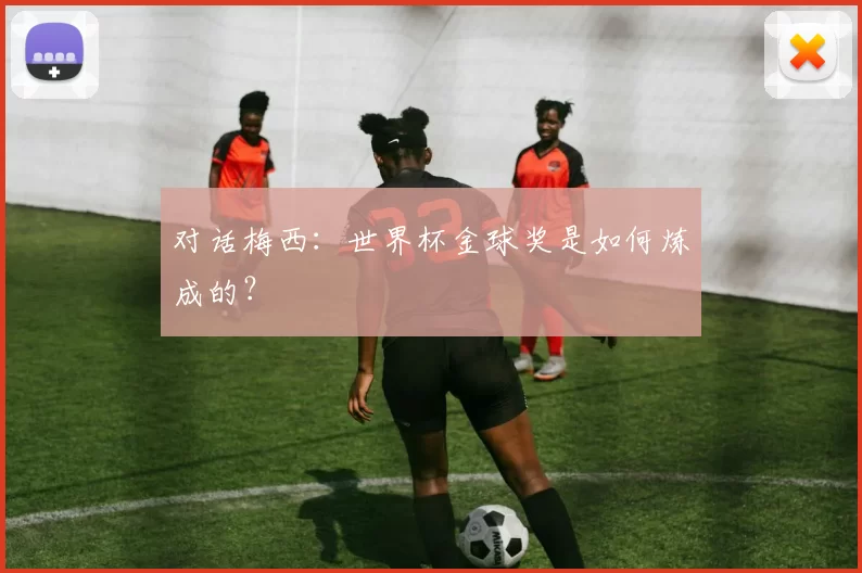 对话梅西:世界杯金球奖是如何炼成的?