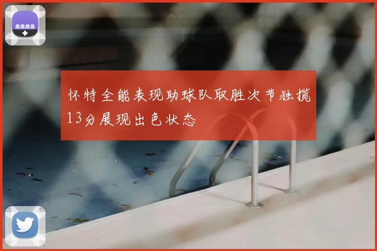 怀特全能表现助球队取胜次节独揽13分展现出色状态