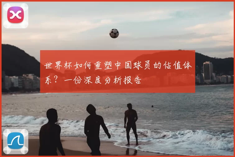世界杯如何重塑中国球员的估值体系?一份深度分析报告