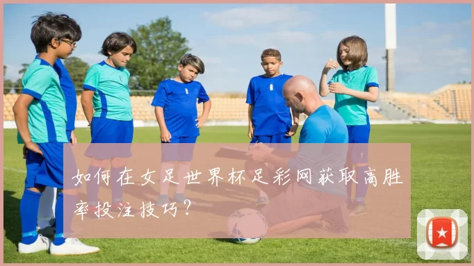 如何在女足世界杯足彩网获取高胜率投注技巧？