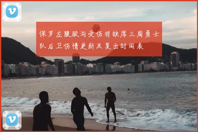 保罗左腹股沟受伤将缺席三周勇士队后卫伤情更新及复出时间表