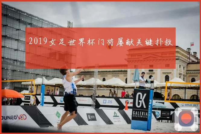 2019女足世界杯门将屡献关键扑救