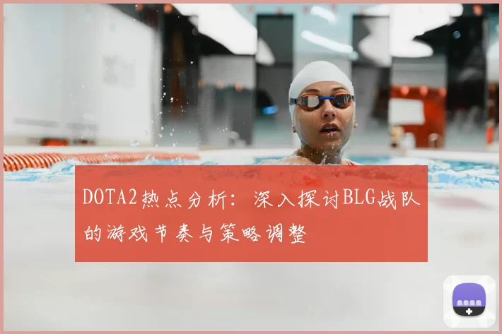 DOTA2热点分析:深入探讨BLG战队的游戏节奏与策略调整