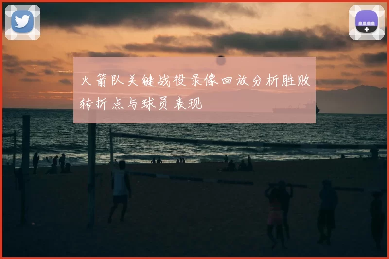 火箭队关键战役录像回放分析胜败转折点与球员表现