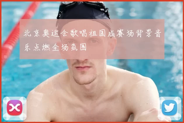 北京奥运会歌唱祖国成赛场背景音乐点燃全场氛围