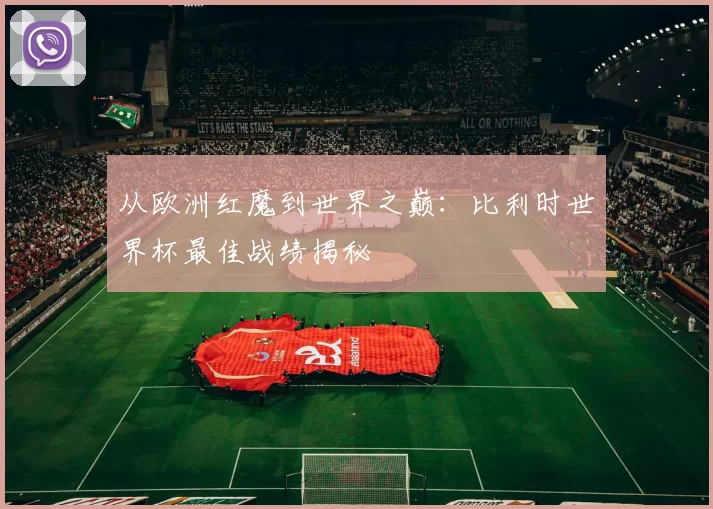 从欧洲红魔到世界之巅:比利时世界杯最佳战绩揭秘