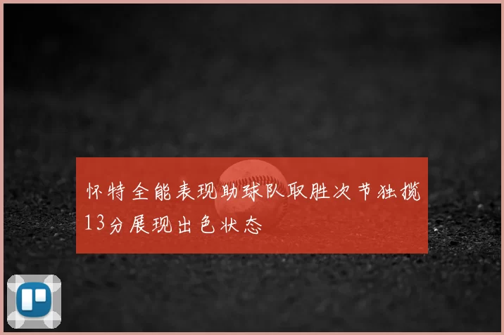 怀特全能表现助球队取胜次节独揽13分展现出色状态