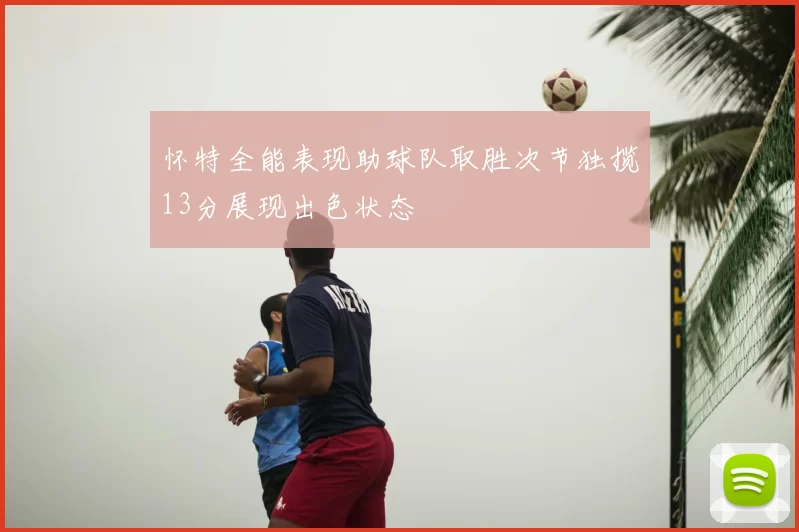怀特全能表现助球队取胜次节独揽13分展现出色状态