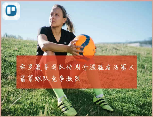 希罗夏季离队传闻升温猛龙活塞火箭等球队竞争激烈