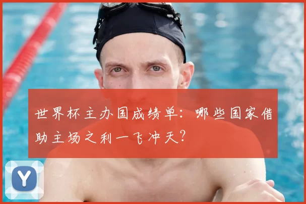 世界杯主办国成绩单:哪些国家借助主场之利一飞冲天?