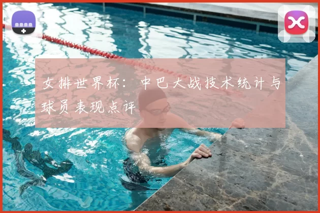 女排世界杯:中巴大战技术统计与球员表现点评