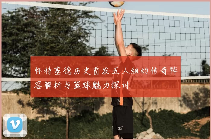 怀特塞德历史首发五人组的传奇阵容解析与篮球魅力探讨