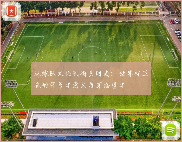 从球队文化到街头时尚：世界杯卫衣的符号学意义与穿搭哲学