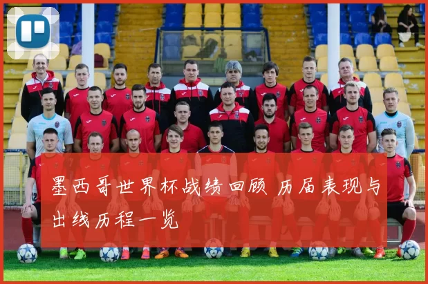 墨西哥世界杯战绩回顾 历届表现与出线历程一览