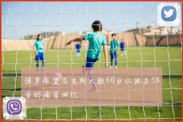 保罗希望尼克斯大胜60分以抹去58分的痛苦回忆