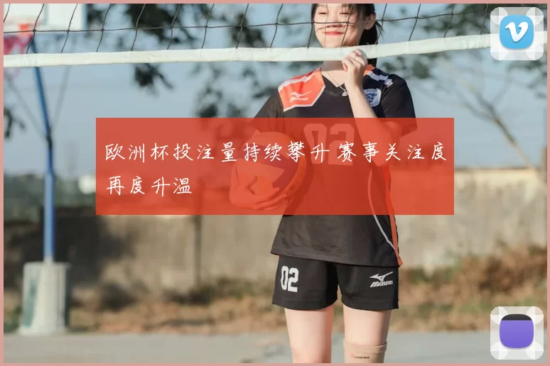 欧洲杯投注量持续攀升 赛事关注度再度升温