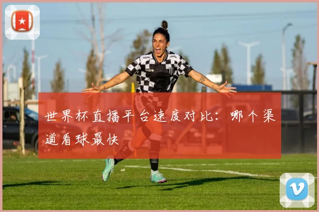 世界杯直播平台速度对比:哪个渠道看球最快