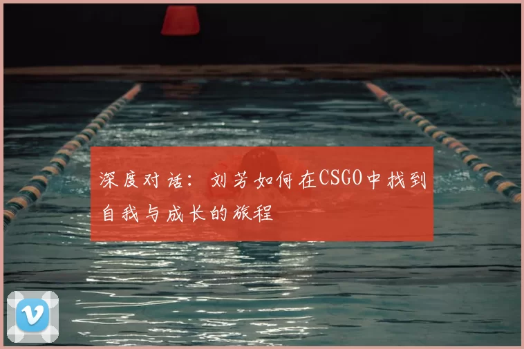 深度对话:刘芳如何在CSGO中找到自我与成长的旅程