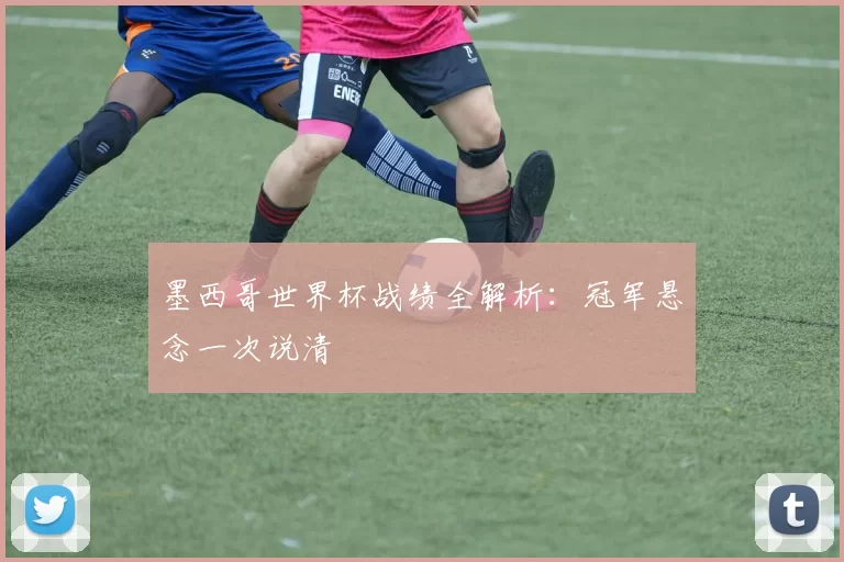 墨西哥世界杯战绩全解析：冠军悬念一次说清