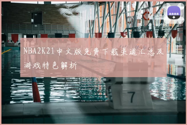 NBA2K21中文版免费下载渠道汇总及游戏特色解析