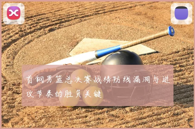 首钢男篮总决赛战绩防线漏洞与进攻节奏的胜负关键