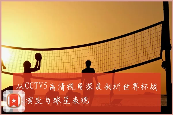 从CCTV5高清视角深度剖析世界杯战术演变与球星表现