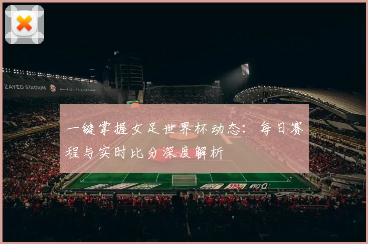一键掌握女足世界杯动态:每日赛程与实时比分深度解析