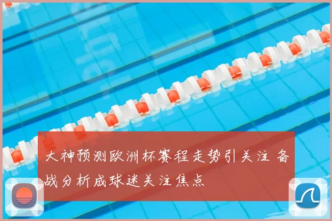 大神预测欧洲杯赛程走势引关注 备战分析成球迷关注焦点