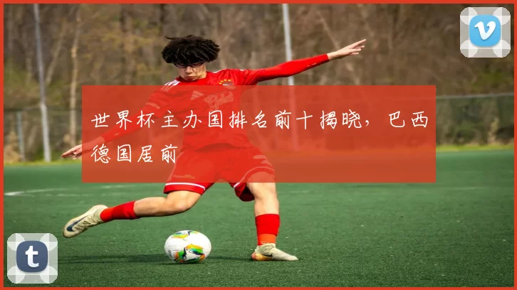 世界杯主办国排名前十揭晓,巴西德国居前