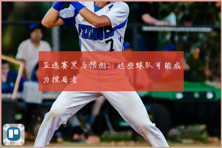 亚选赛黑马预测:这些球队可能成为搅局者