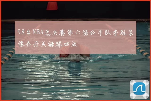 98年NBA总决赛第六场公牛队夺冠录像乔丹关键球回放