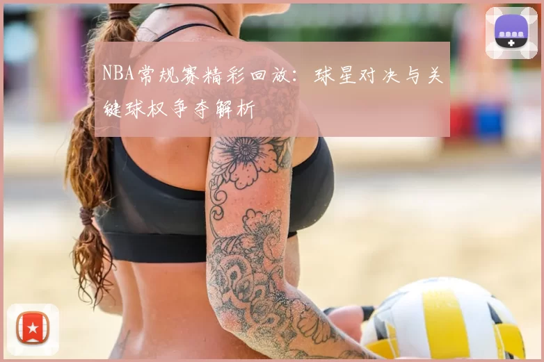 NBA常规赛精彩回放：球星对决与关键球权争夺解析