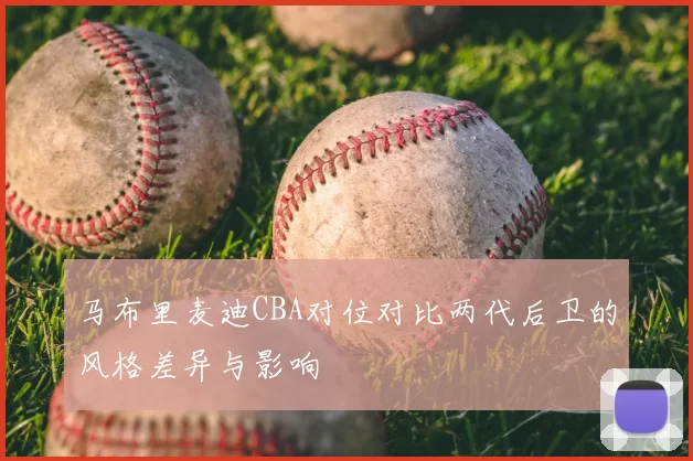 马布里麦迪CBA对位对比两代后卫的风格差异与影响
