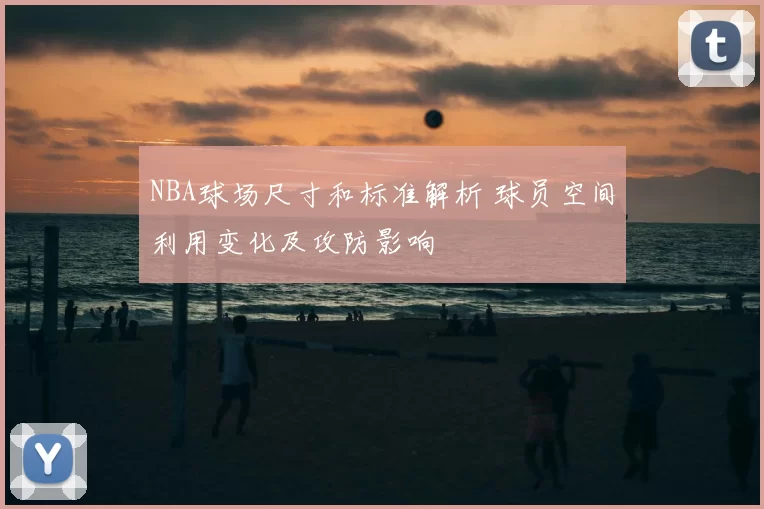 NBA球场尺寸和标准解析 球员空间利用变化及攻防影响